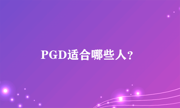 PGD适合哪些人？