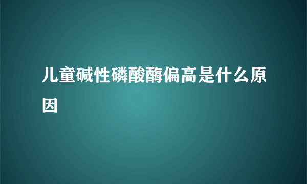 儿童碱性磷酸酶偏高是什么原因