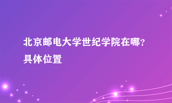 北京邮电大学世纪学院在哪？具体位置