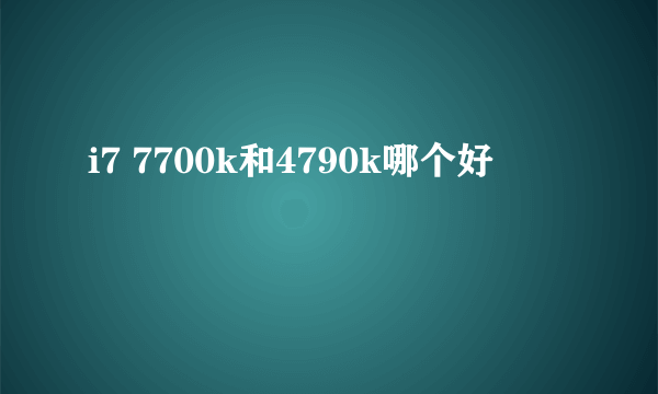 i7 7700k和4790k哪个好