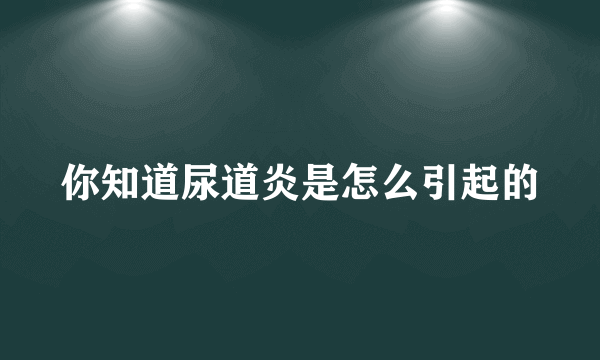 你知道尿道炎是怎么引起的