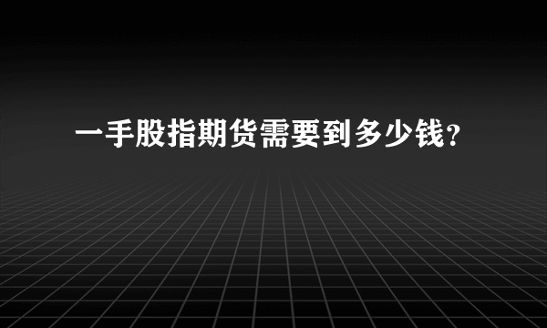 一手股指期货需要到多少钱？