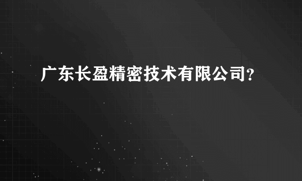 广东长盈精密技术有限公司？