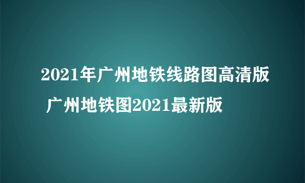 2021年广州地铁线路图高清版 广州地铁图2021最新版