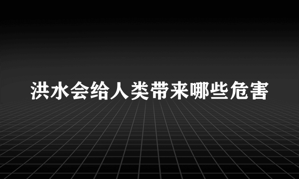 洪水会给人类带来哪些危害