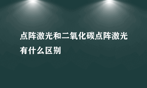 点阵激光和二氧化碳点阵激光有什么区别