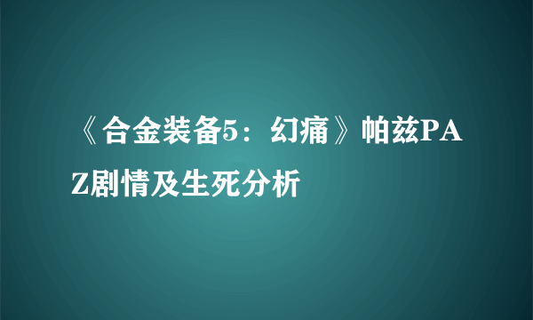 《合金装备5：幻痛》帕兹PAZ剧情及生死分析