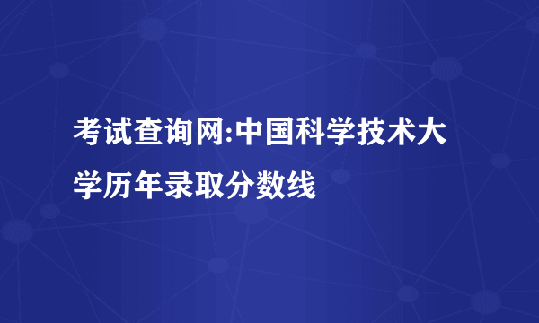 考试查询网:中国科学技术大学历年录取分数线