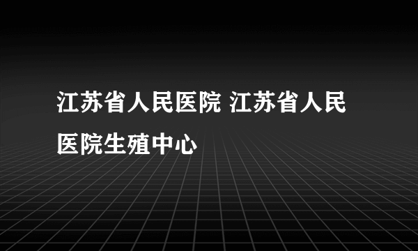 江苏省人民医院 江苏省人民医院生殖中心