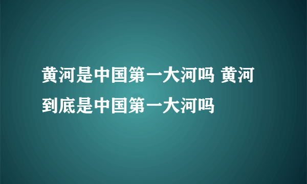 黄河是中国第一大河吗 黄河到底是中国第一大河吗