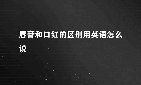 唇膏和口红的区别用英语怎么说