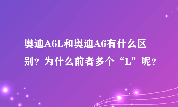 奥迪A6L和奥迪A6有什么区别？为什么前者多个“L”呢？