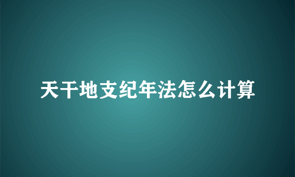 天干地支纪年法怎么计算