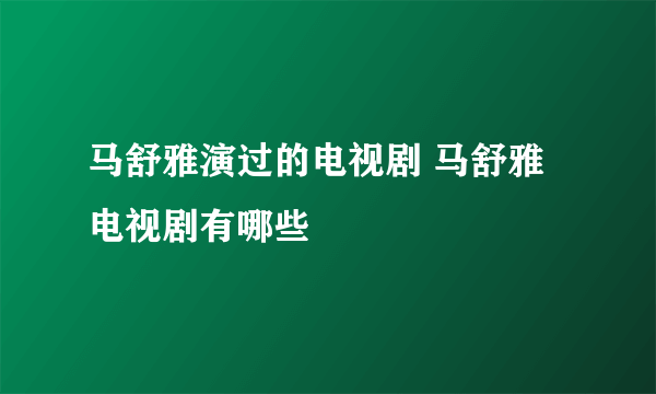 马舒雅演过的电视剧 马舒雅电视剧有哪些