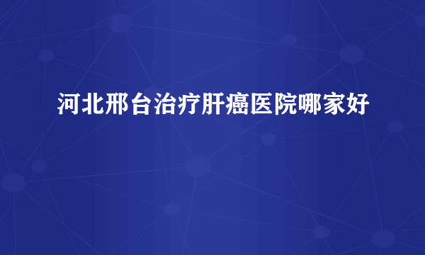 河北邢台治疗肝癌医院哪家好