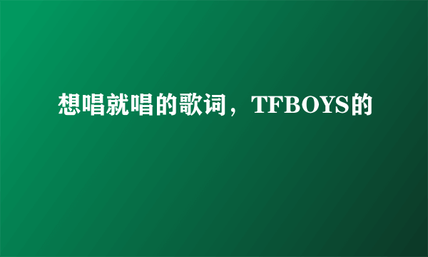 想唱就唱的歌词，TFBOYS的