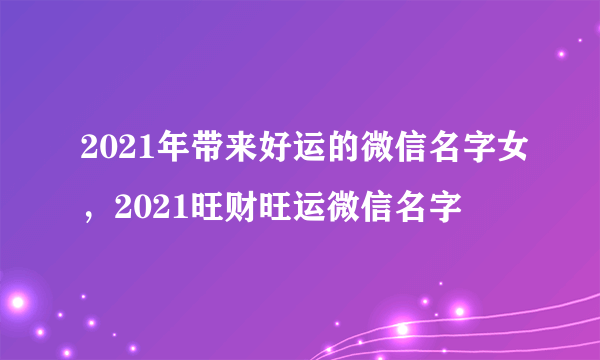 2021年带来好运的微信名字女，2021旺财旺运微信名字