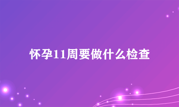 怀孕11周要做什么检查