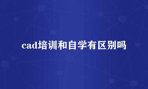 cad培训和自学有区别吗