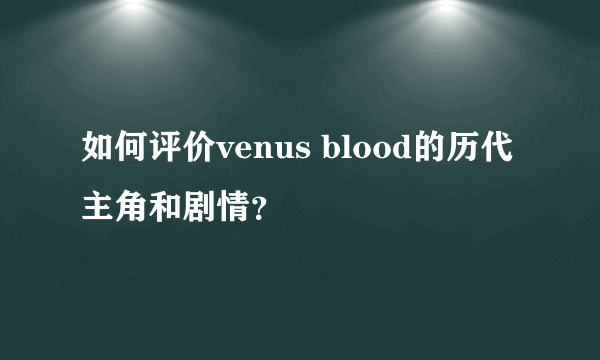 如何评价venus blood的历代主角和剧情？