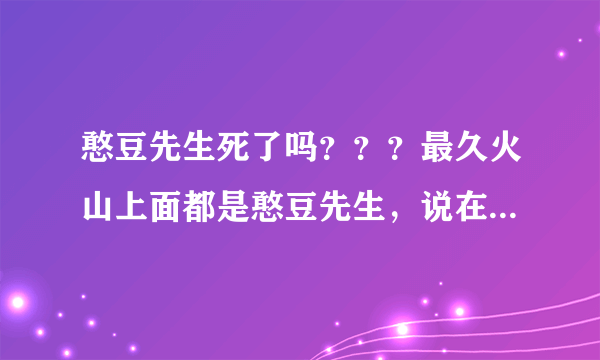 憨豆先生死了吗？？？最久火山上面都是憨豆先生，说在武汉？？有的又说那是模仿者，说是憨豆先生的弟弟？