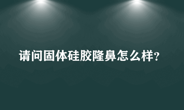 请问固体硅胶隆鼻怎么样？