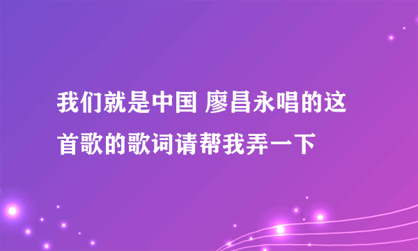 我们就是中国 廖昌永唱的这首歌的歌词请帮我弄一下