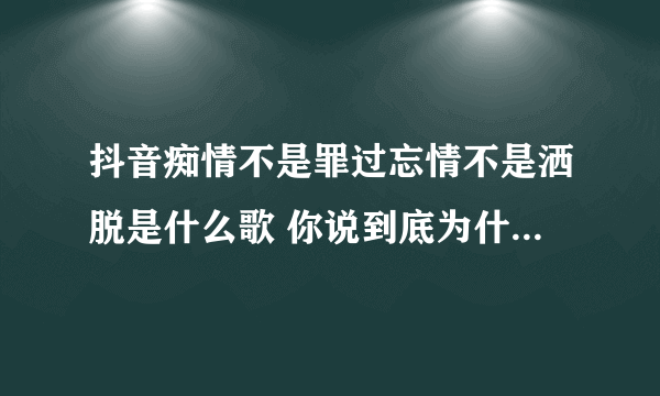 抖音痴情不是罪过忘情不是洒脱是什么歌 你说到底为什么都是我的错