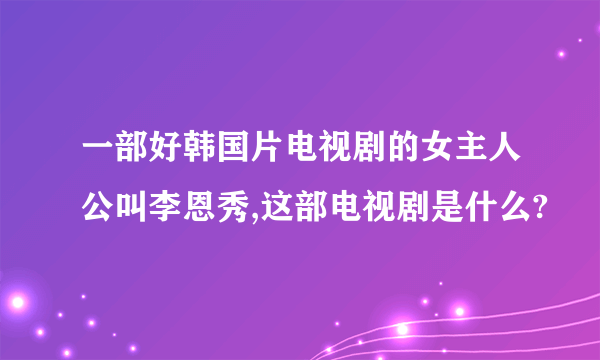 一部好韩国片电视剧的女主人公叫李恩秀,这部电视剧是什么?