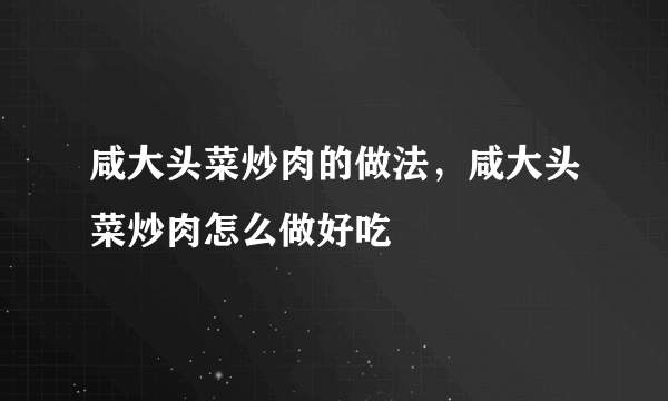 咸大头菜炒肉的做法，咸大头菜炒肉怎么做好吃