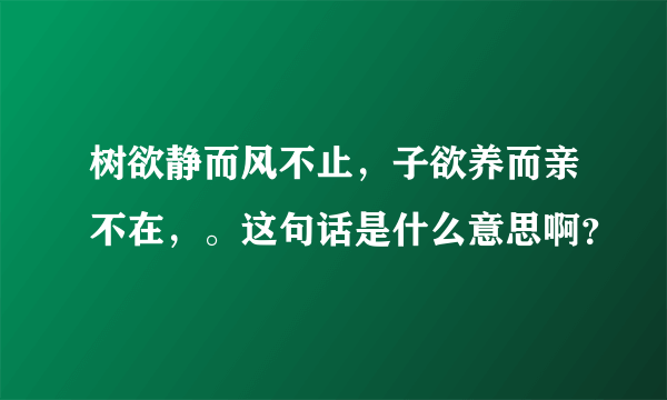 树欲静而风不止，子欲养而亲不在，。这句话是什么意思啊？