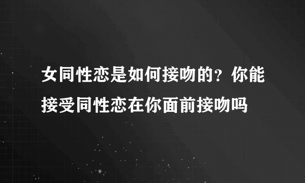 女同性恋是如何接吻的？你能接受同性恋在你面前接吻吗