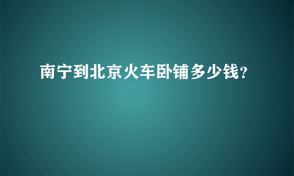 南宁到北京火车卧铺多少钱？