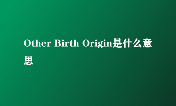 Other Birth Origin是什么意思