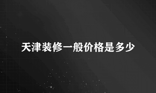 天津装修一般价格是多少