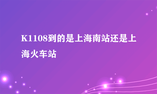 K1108到的是上海南站还是上海火车站