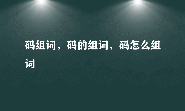 码组词，码的组词，码怎么组词