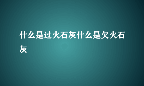 什么是过火石灰什么是欠火石灰