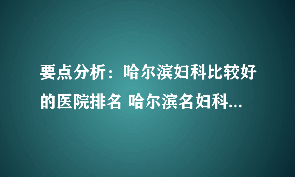 要点分析：哈尔滨妇科比较好的医院排名 哈尔滨名妇科医院是哪个