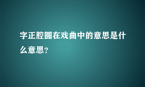 字正腔圆在戏曲中的意思是什么意思？