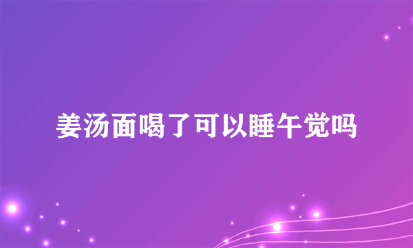 姜汤面喝了可以睡午觉吗