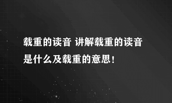 载重的读音 讲解载重的读音是什么及载重的意思！