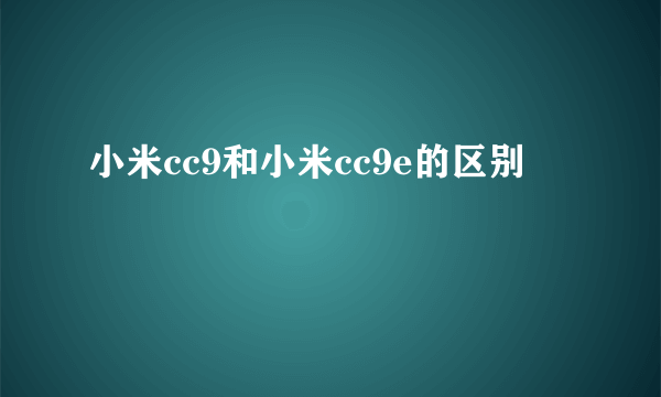 小米cc9和小米cc9e的区别