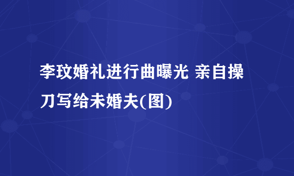 李玟婚礼进行曲曝光 亲自操刀写给未婚夫(图)