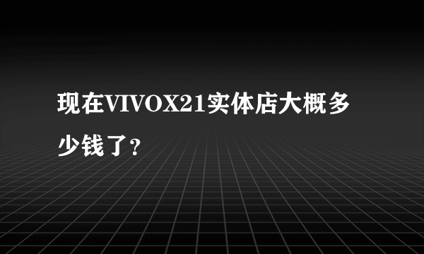 现在VIVOX21实体店大概多少钱了？