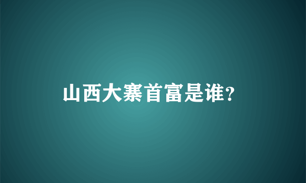 山西大寨首富是谁？