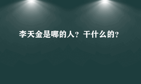 李天金是哪的人？干什么的？