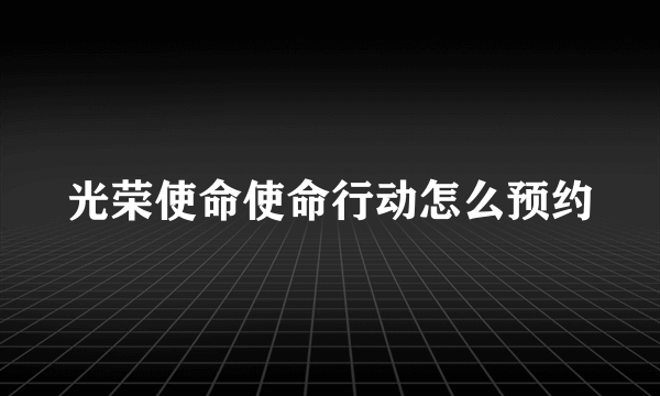 光荣使命使命行动怎么预约