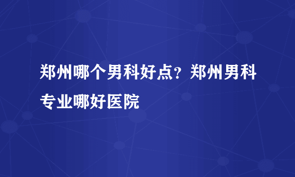 郑州哪个男科好点？郑州男科专业哪好医院