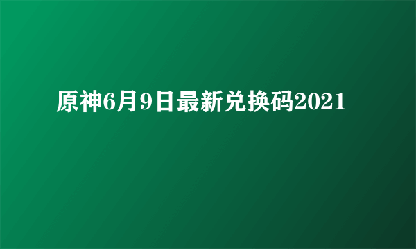 原神6月9日最新兑换码2021